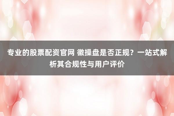 专业的股票配资官网 徽操盘是否正规？一站式解析其合规性与用户评价