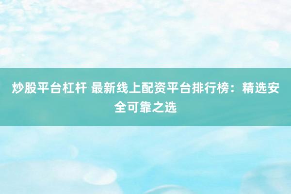 炒股平台杠杆 最新线上配资平台排行榜：精选安全可靠之选