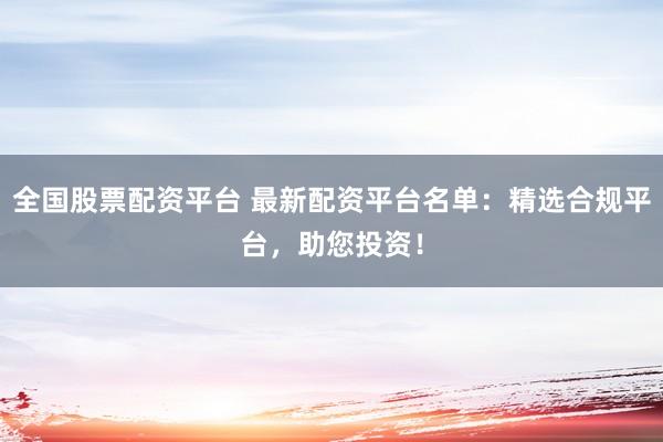 全国股票配资平台 最新配资平台名单：精选合规平台，助您投资！