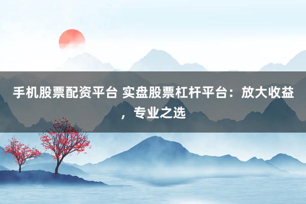 手机股票配资平台 实盘股票杠杆平台：放大收益，专业之选