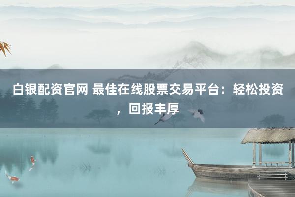 白银配资官网 最佳在线股票交易平台：轻松投资，回报丰厚