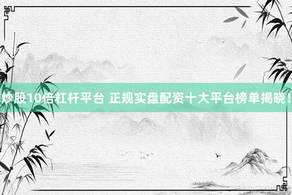 炒股10倍杠杆平台 正规实盘配资十大平台榜单揭晓！