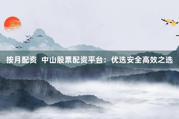 按月配资  中山股票配资平台：优选安全高效之选