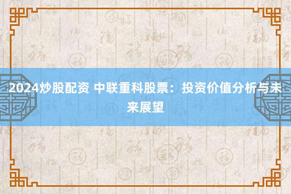 2024炒股配资 中联重科股票：投资价值分析与未来展望