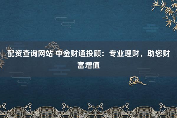 配资查询网站 中金财通投顾：专业理财，助您财富增值