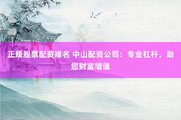 正规股票配资排名 中山配资公司：专业杠杆，助您财富增值