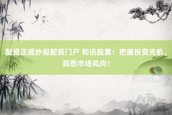 配资正规炒股配资门户 和讯股票：把握投资先机，洞悉市场风向！