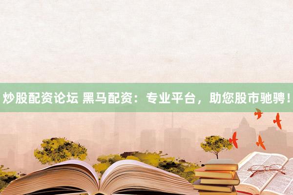 炒股配资论坛 黑马配资：专业平台，助您股市驰骋！