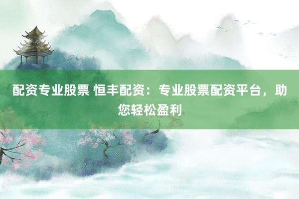 配资专业股票 恒丰配资：专业股票配资平台，助您轻松盈利