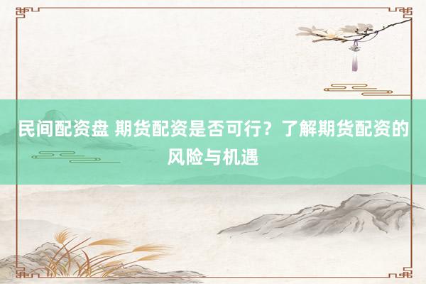 民间配资盘 期货配资是否可行？了解期货配资的风险与机遇