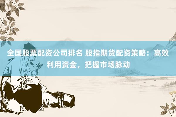 全国股票配资公司排名 股指期货配资策略：高效利用资金，把握市场脉动