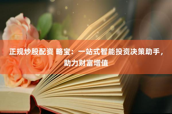正规炒股配资 略宝：一站式智能投资决策助手，助力财富增值