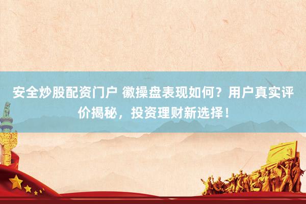 安全炒股配资门户 徽操盘表现如何？用户真实评价揭秘，投资理财新选择！