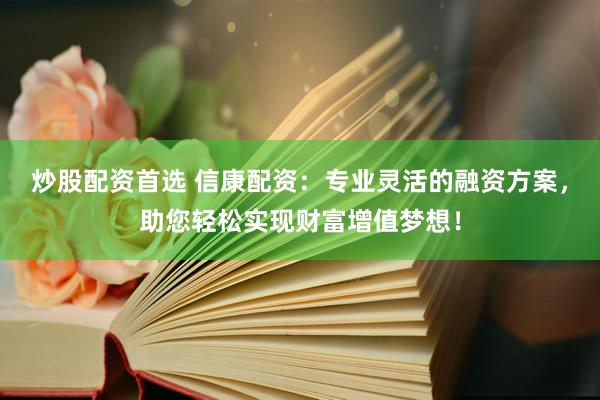 炒股配资首选 信康配资：专业灵活的融资方案，助您轻松实现财富增值梦想！