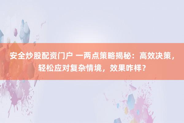 安全炒股配资门户 一两点策略揭秘：高效决策，轻松应对复杂情境，效果咋样？