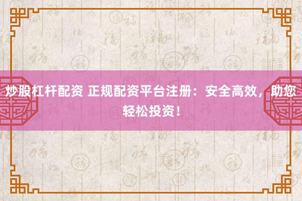 炒股杠杆配资 正规配资平台注册：安全高效，助您轻松投资！