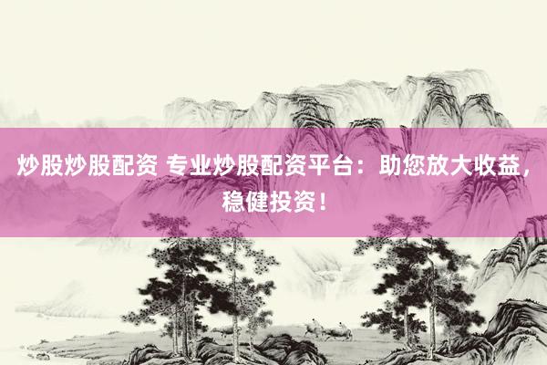 炒股炒股配资 专业炒股配资平台：助您放大收益，稳健投资！