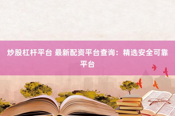炒股杠杆平台 最新配资平台查询：精选安全可靠平台