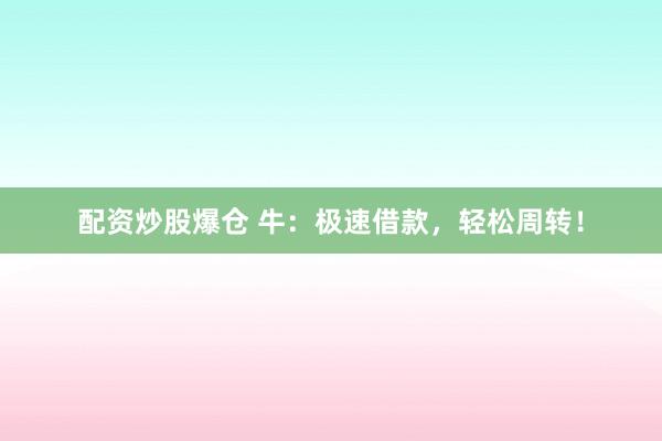 配资炒股爆仓 牛：极速借款，轻松周转！