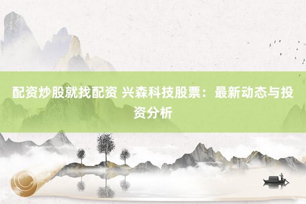 配资炒股就找配资 兴森科技股票：最新动态与投资分析