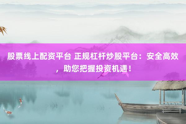 股票线上配资平台 正规杠杆炒股平台：安全高效，助您把握投资机遇！