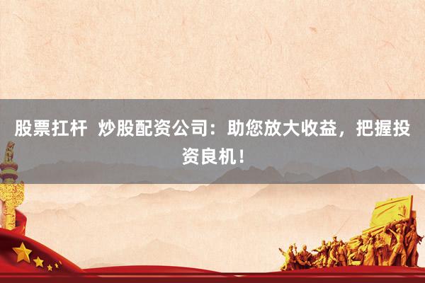 股票扛杆  炒股配资公司：助您放大收益，把握投资良机！