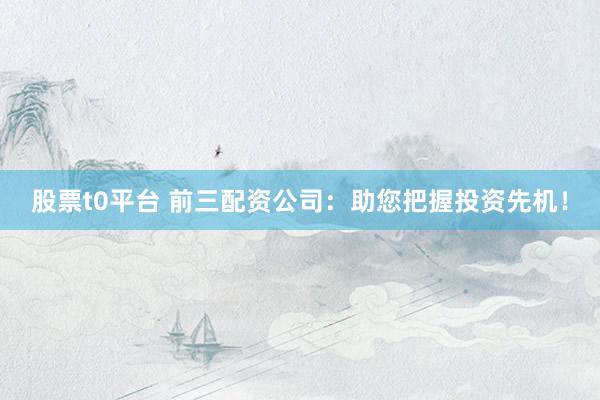股票t0平台 前三配资公司：助您把握投资先机！