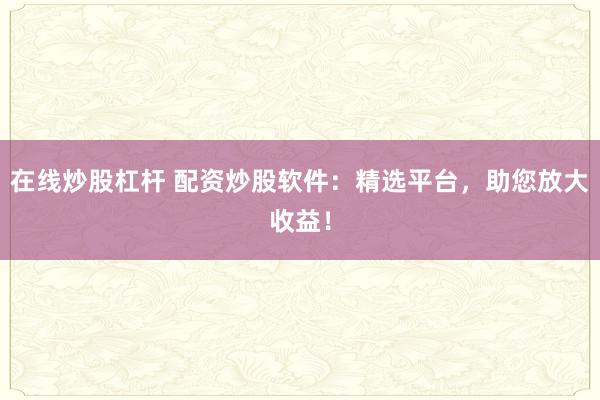 在线炒股杠杆 配资炒股软件：精选平台，助您放大收益！