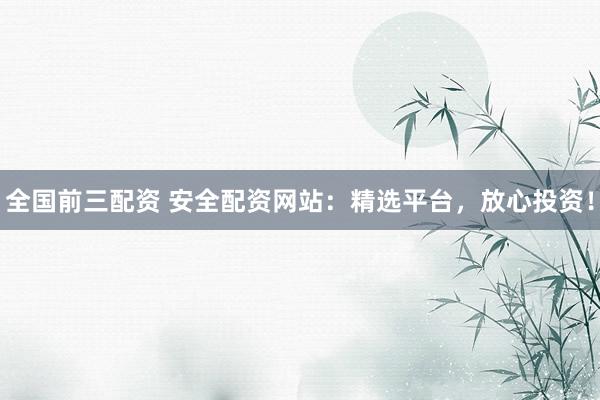 全国前三配资 安全配资网站：精选平台，放心投资！