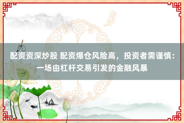配资资深炒股 配资爆仓风险高，投资者需谨慎：一场由杠杆交易引发的金融风暴