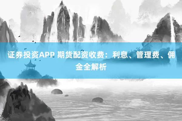 证券投资APP 期货配资收费：利息、管理费、佣金全解析