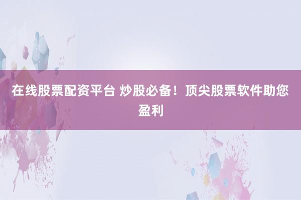 在线股票配资平台 炒股必备！顶尖股票软件助您盈利