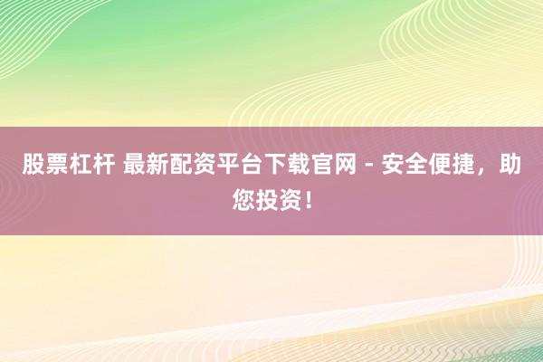 股票杠杆 最新配资平台下载官网 - 安全便捷，助您投资！