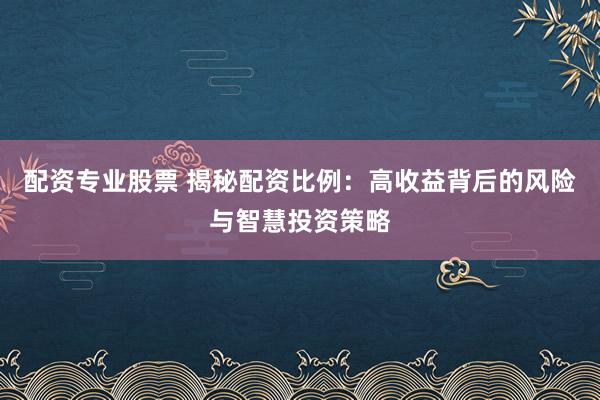 配资专业股票 揭秘配资比例：高收益背后的风险与智慧投资策略