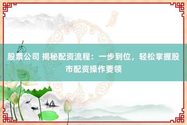 股票公司 揭秘配资流程：一步到位，轻松掌握股市配资操作要领