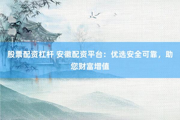 股票配资杠杆 安徽配资平台：优选安全可靠，助您财富增值