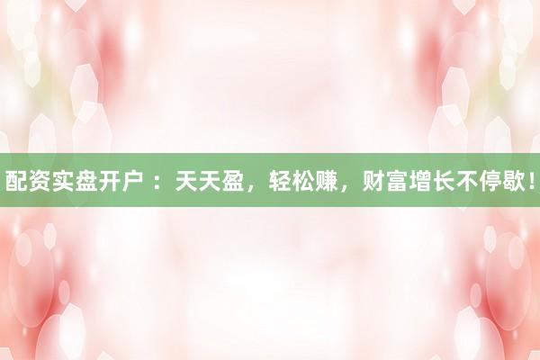 配资实盘开户 ：天天盈，轻松赚，财富增长不停歇！