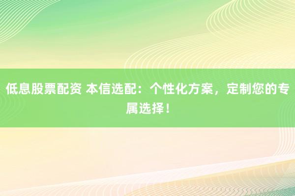 低息股票配资 本信选配：个性化方案，定制您的专属选择！