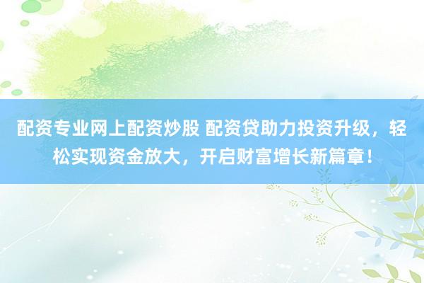 配资专业网上配资炒股 配资贷助力投资升级，轻松实现资金放大，开启财富增长新篇章！