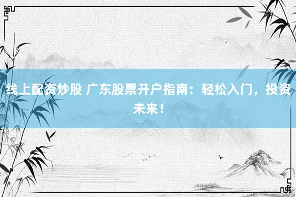 线上配资炒股 广东股票开户指南：轻松入门，投资未来！