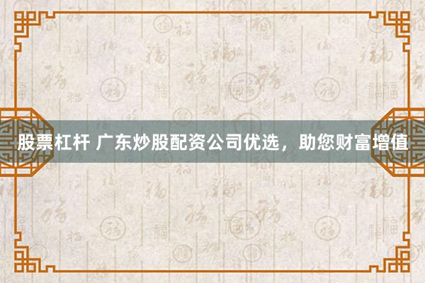 股票杠杆 广东炒股配资公司优选，助您财富增值