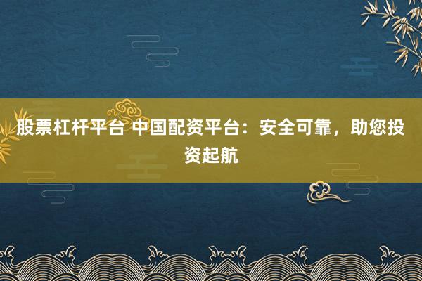 股票杠杆平台 中国配资平台：安全可靠，助您投资起航