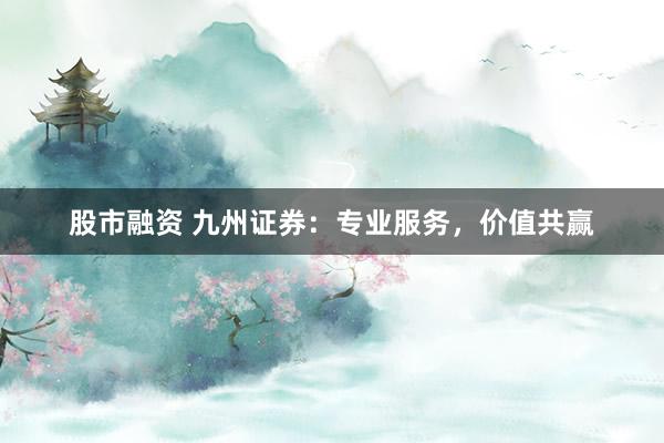 股市融资 九州证券：专业服务，价值共赢