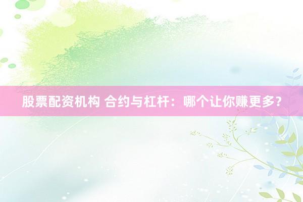 股票配资机构 合约与杠杆：哪个让你赚更多？