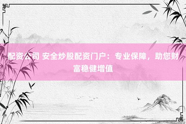 配资公司 安全炒股配资门户：专业保障，助您财富稳健增值