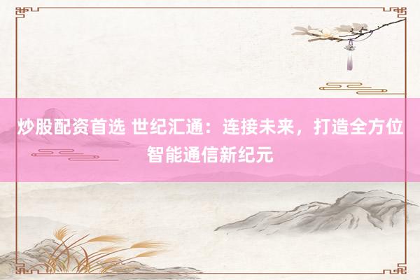 炒股配资首选 世纪汇通：连接未来，打造全方位智能通信新纪元