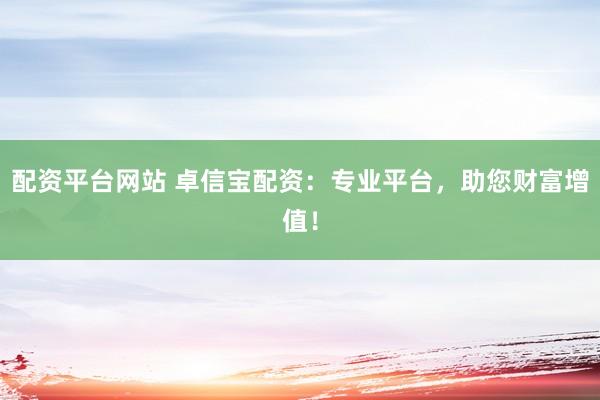 配资平台网站 卓信宝配资：专业平台，助您财富增值！