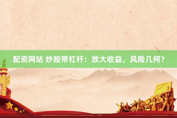 配资网站 炒股带杠杆：放大收益，风险几何？