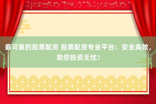 最可靠的股票配资 股票配资专业平台：安全高效，助您投资无忧！