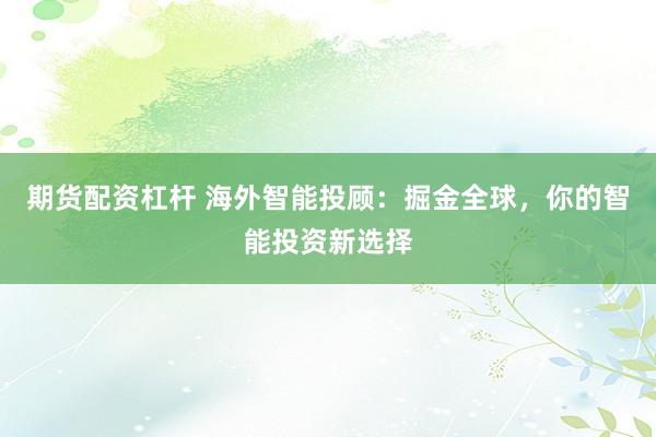 期货配资杠杆 海外智能投顾：掘金全球，你的智能投资新选择